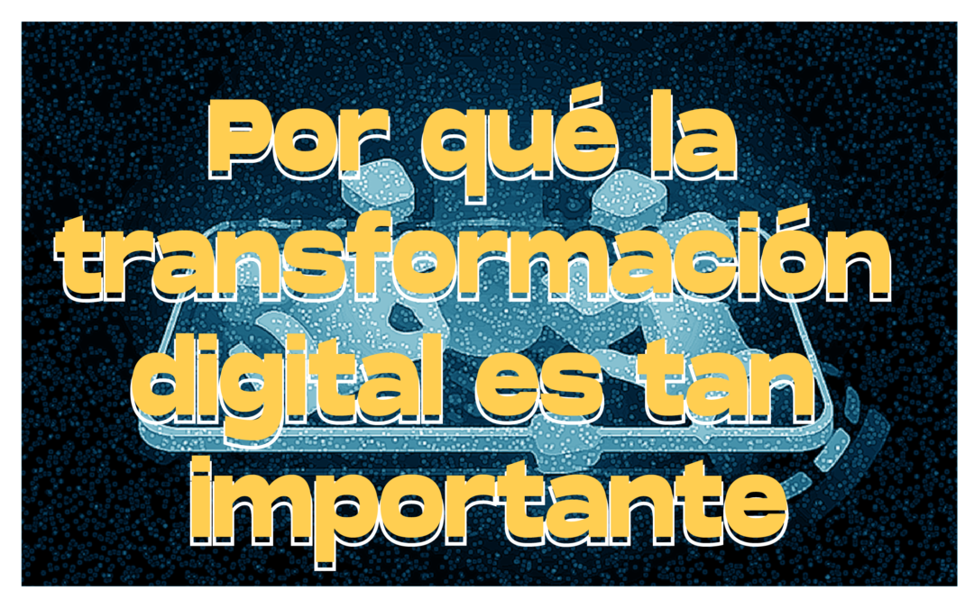 Por qué la transformación digital es tan importante
